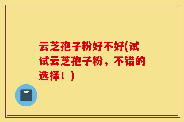 云芝孢子粉好不好(试试云芝孢子粉,不错的选择!)-第1张图片-灵芝之家 云芝孢子粉好不好(试试云芝孢子粉,不错的选择!)-第1张图片-灵芝之家