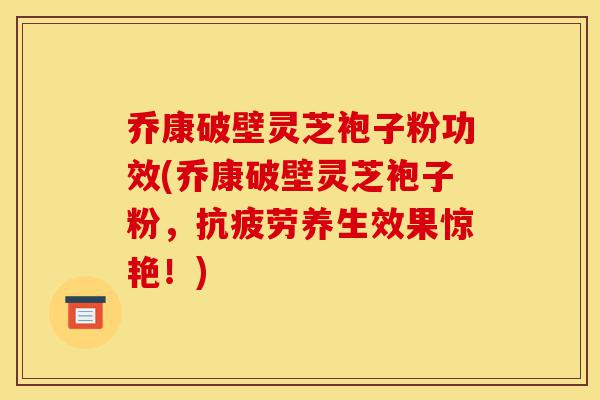 乔康破壁灵芝袍子粉功效(乔康破壁灵芝袍子粉,抗疲劳养生效果惊艳!)-第1张图片-灵芝之家 乔康破壁灵芝袍子粉功效(乔康破壁灵芝袍子粉,抗疲劳养生效果惊艳!)-第1张图片-灵芝之家