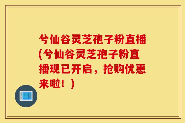 兮仙谷灵芝孢子粉直播(兮仙谷灵芝孢子粉直播现已开启,抢购优惠来啦!)-第1张图片-灵芝之家 兮仙谷灵芝孢子粉直播(兮仙谷灵芝孢子粉直播现已开启,抢购优惠来啦!)-第1张图片-灵芝之家