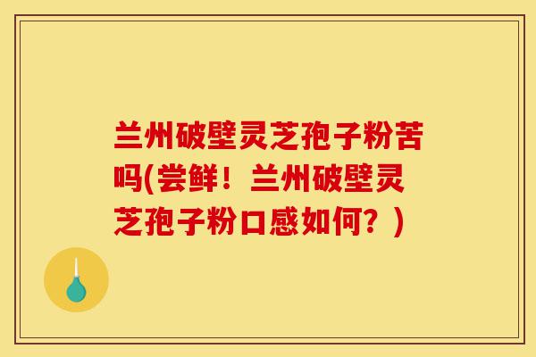 兰州破壁灵芝孢子粉苦吗(尝鲜!兰州破壁灵芝孢子粉口感如何?)-第1张图片-灵芝之家 兰州破壁灵芝孢子粉苦吗(尝鲜!兰州破壁灵芝孢子粉口感如何?)-第1张图片-灵芝之家