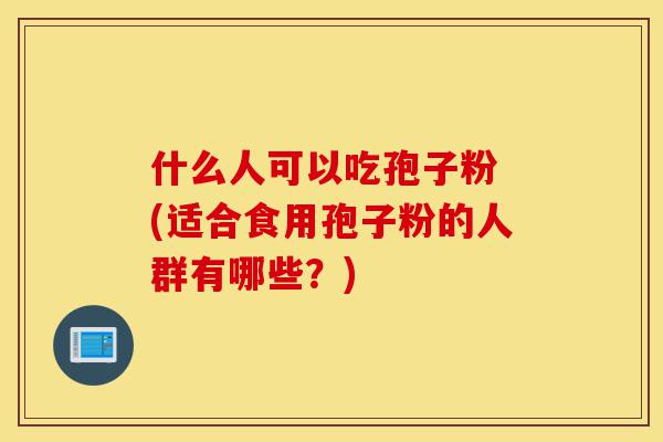 什么人可以吃孢子粉 (适合食用孢子粉的人群有哪些？)-第1张图片-灵芝之家