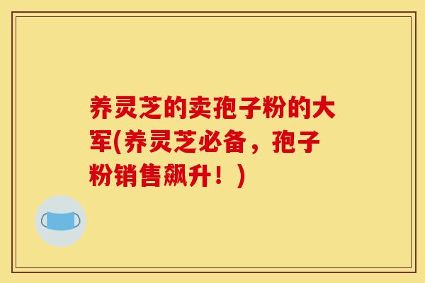 养灵芝的卖孢子粉的大军(养灵芝必备,孢子粉销售飙升!)-第1张图片-灵芝之家 养灵芝的卖孢子粉的大军(养灵芝必备,孢子粉销售飙升!)-第1张图片-灵芝之家