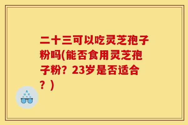 二十三可以吃灵芝孢子粉吗(能否食用灵芝孢子粉?23岁是否适合?)-第1张图片-灵芝之家 二十三可以吃灵芝孢子粉吗(能否食用灵芝孢子粉?23岁是否适合?)-第1张图片-灵芝之家