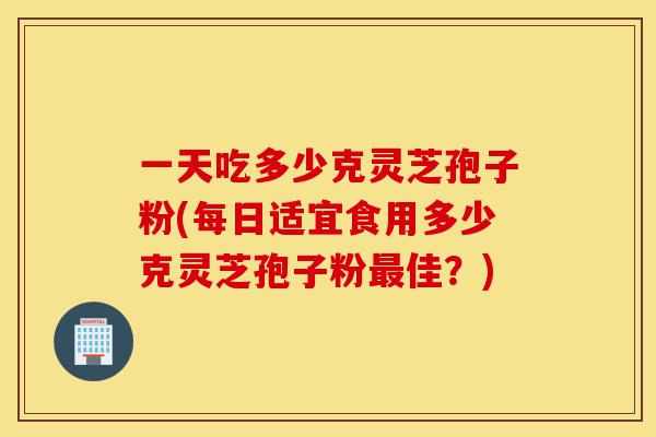 一天吃多少克灵芝孢子粉(每日适宜食用多少克灵芝孢子粉最佳？)-第1张图片-灵芝之家
