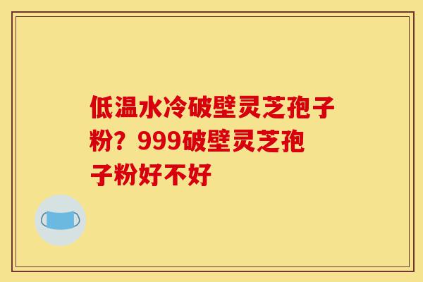低温水冷破壁灵芝孢子粉?999破壁灵芝孢子粉好不好-第1张图片-灵芝之家 低温水冷破壁灵芝孢子粉?999破壁灵芝孢子粉好不好-第1张图片-灵芝之家
