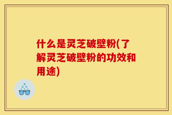 什么是灵芝破壁粉(了解灵芝破壁粉的功效和用途)-第1张图片-灵芝之家 什么是灵芝破壁粉(了解灵芝破壁粉的功效和用途)-第1张图片-灵芝之家