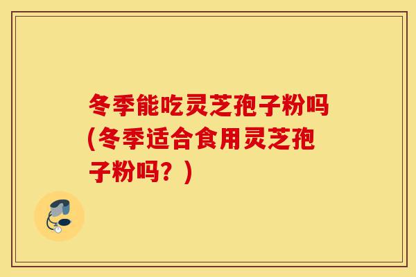 冬季能吃灵芝孢子粉吗(冬季适合食用灵芝孢子粉吗?)-第1张图片-灵芝之家 冬季能吃灵芝孢子粉吗(冬季适合食用灵芝孢子粉吗?)-第1张图片-灵芝之家
