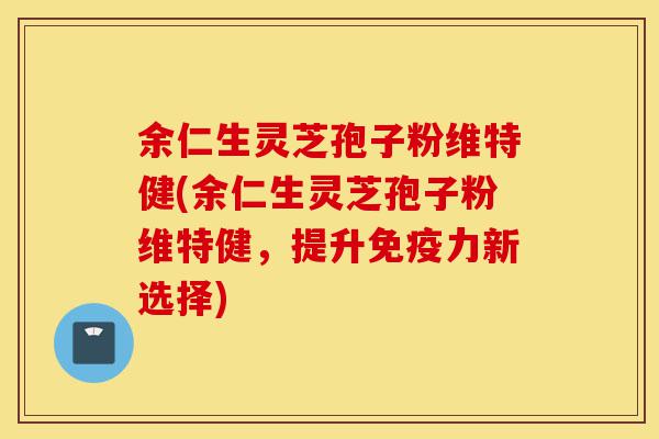 余仁生灵芝孢子粉维特健(余仁生灵芝孢子粉维特健,提升免疫力新选择)-第1张图片-灵芝之家 余仁生灵芝孢子粉维特健(余仁生灵芝孢子粉维特健,提升免疫力新选择)-第1张图片-灵芝之家