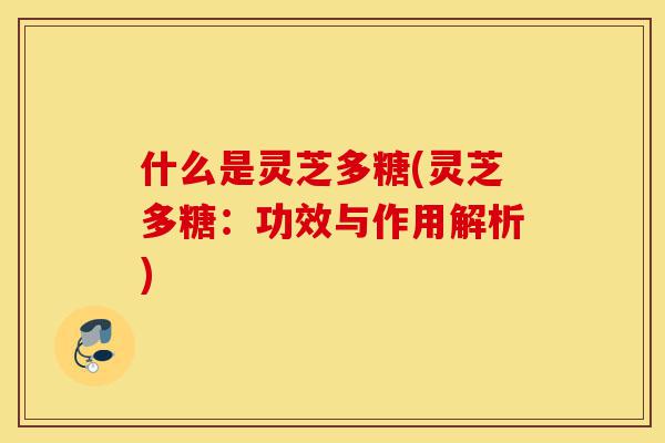 什么是灵芝多糖(灵芝多糖：功效与作用解析)-第1张图片-灵芝之家