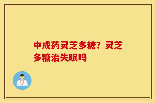 中成药灵芝多糖？灵芝多糖治失眠吗-第1张图片-灵芝之家