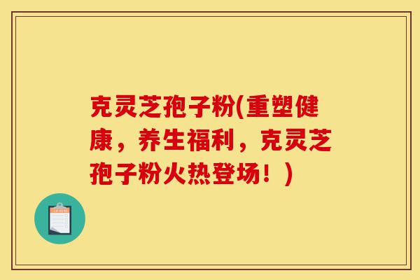 克灵芝孢子粉(重塑健康，养生福利，克灵芝孢子粉火热登场！)-第1张图片-灵芝之家