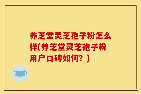 养芝堂灵芝孢子粉怎么样(养芝堂灵芝孢子粉用户口碑如何?)-第1张图片-灵芝之家 养芝堂灵芝孢子粉怎么样(养芝堂灵芝孢子粉用户口碑如何?)-第1张图片-灵芝之家