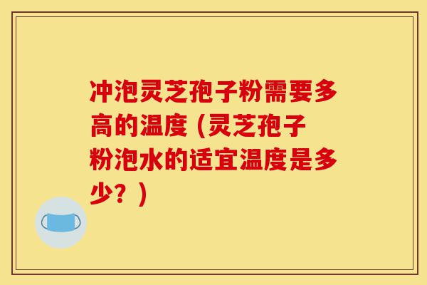 冲泡灵芝孢子粉需要多高的温度 (灵芝孢子粉泡水的适宜温度是多少?)-第1张图片-灵芝之家 冲泡灵芝孢子粉需要多高的温度 (灵芝孢子粉泡水的适宜温度是多少?)-第1张图片-灵芝之家