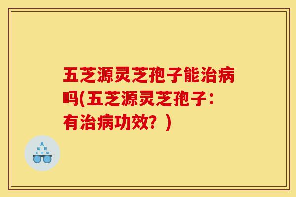 五芝源灵芝孢子能治病吗(五芝源灵芝孢子:有治病功效?)-第1张图片-灵芝之家 五芝源灵芝孢子能治病吗(五芝源灵芝孢子:有治病功效?)-第1张图片-灵芝之家