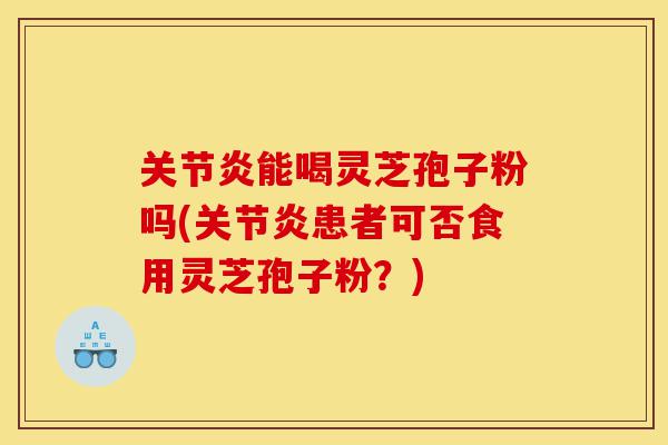 关节炎能喝灵芝孢子粉吗(关节炎患者可否食用灵芝孢子粉?)-第1张图片-灵芝之家 关节炎能喝灵芝孢子粉吗(关节炎患者可否食用灵芝孢子粉?)-第1张图片-灵芝之家