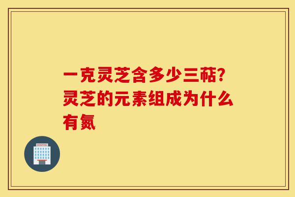 一克灵芝含多少三萜?灵芝的元素组成为什么有氮-第1张图片-灵芝之家 一克灵芝含多少三萜?灵芝的元素组成为什么有氮-第1张图片-灵芝之家