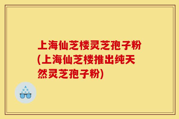 上海仙芝楼灵芝孢子粉(上海仙芝楼推出纯天然灵芝孢子粉)-第1张图片-灵芝之家 上海仙芝楼灵芝孢子粉(上海仙芝楼推出纯天然灵芝孢子粉)-第1张图片-灵芝之家