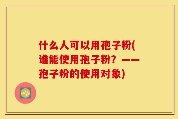 什么人可以用孢子粉(谁能使用孢子粉?——孢子粉的使用对象)-第1张图片-灵芝之家 什么人可以用孢子粉(谁能使用孢子粉?——孢子粉的使用对象)-第1张图片-灵芝之家