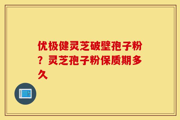 优极健灵芝破壁孢子粉?灵芝孢子粉保质期多久-第1张图片-灵芝之家 优极健灵芝破壁孢子粉?灵芝孢子粉保质期多久-第1张图片-灵芝之家