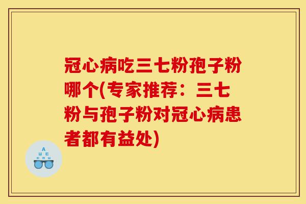 冠心病吃三七粉孢子粉哪个(专家推荐:三七粉与孢子粉对冠心病患者都有益处)-第1张图片-灵芝之家 冠心病吃三七粉孢子粉哪个(专家推荐:三七粉与孢子粉对冠心病患者都有益处)-第1张图片-灵芝之家