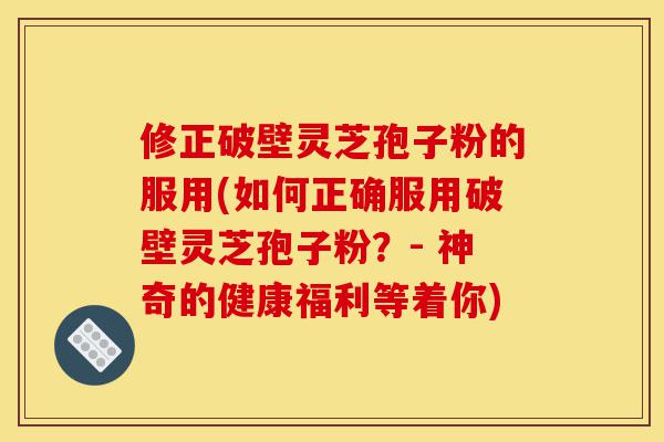 修正破壁灵芝孢子粉的服用(如何正确服用破壁灵芝孢子粉？- 神奇的健康福利等着你)-第1张图片-灵芝之家