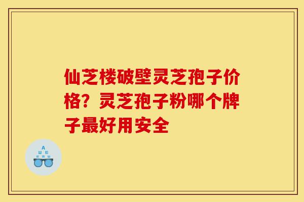 仙芝楼破壁灵芝孢子价格?灵芝孢子粉哪个牌子最好用安全-第1张图片-灵芝之家 仙芝楼破壁灵芝孢子价格?灵芝孢子粉哪个牌子最好用安全-第1张图片-灵芝之家