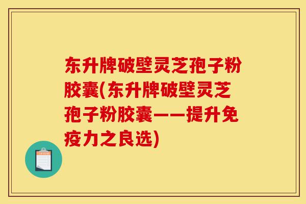 东升牌破壁灵芝孢子粉胶囊(东升牌破壁灵芝孢子粉胶囊——提升免疫力之良选)-第1张图片-灵芝之家 东升牌破壁灵芝孢子粉胶囊(东升牌破壁灵芝孢子粉胶囊——提升免疫力之良选)-第1张图片-灵芝之家