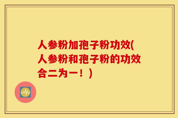 人参粉加孢子粉功效(人参粉和孢子粉的功效合二为一!)-第1张图片-灵芝之家 人参粉加孢子粉功效(人参粉和孢子粉的功效合二为一!)-第1张图片-灵芝之家