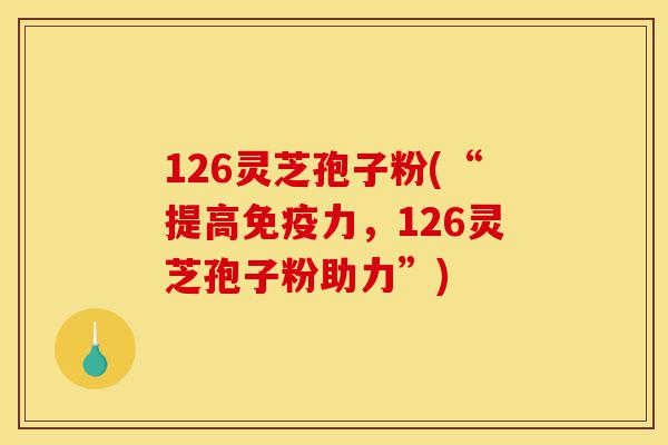 126灵芝孢子粉(“提高免疫力,126灵芝孢子粉助力”)-第1张图片-灵芝之家 126灵芝孢子粉(“提高免疫力,126灵芝孢子粉助力”)-第1张图片-灵芝之家