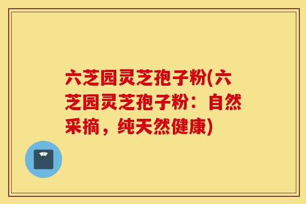 六芝园灵芝孢子粉(六芝园灵芝孢子粉:自然采摘,纯天然健康)-第1张图片-灵芝之家 六芝园灵芝孢子粉(六芝园灵芝孢子粉:自然采摘,纯天然健康)-第1张图片-灵芝之家