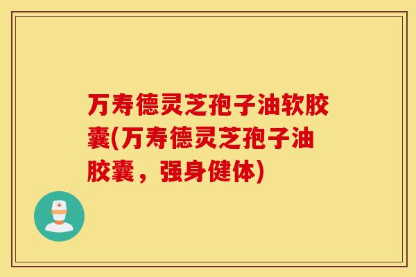 万寿德灵芝孢子油软胶囊(万寿德灵芝孢子油胶囊,强身健体)-第1张图片-灵芝之家 万寿德灵芝孢子油软胶囊(万寿德灵芝孢子油胶囊,强身健体)-第1张图片-灵芝之家