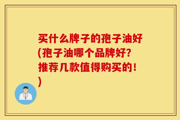 买什么牌子的孢子油好(孢子油哪个品牌好？推荐几款值得购买的！)-第1张图片-灵芝之家