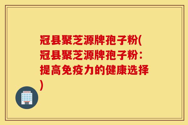 冠县聚芝源牌孢子粉(冠县聚芝源牌孢子粉:提高免疫力的健康选择)-第1张图片-灵芝之家 冠县聚芝源牌孢子粉(冠县聚芝源牌孢子粉:提高免疫力的健康选择)-第1张图片-灵芝之家