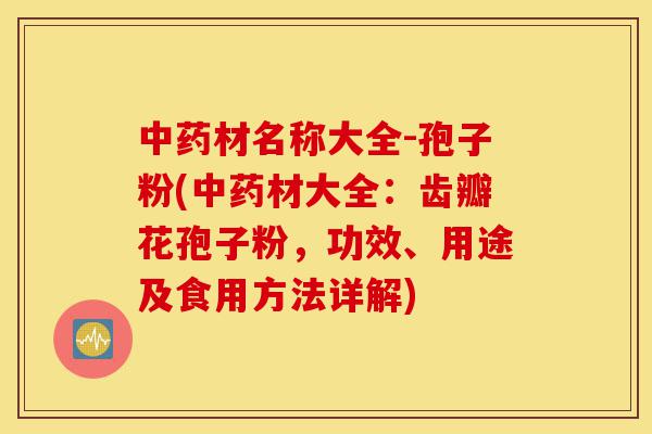 中药材名称大全-孢子粉(中药材大全:齿瓣花孢子粉,功效、用途及食用方法详解)-第1张图片-灵芝之家 中药材名称大全-孢子粉(中药材大全:齿瓣花孢子粉,功效、用途及食用方法详解)-第1张图片-灵芝之家