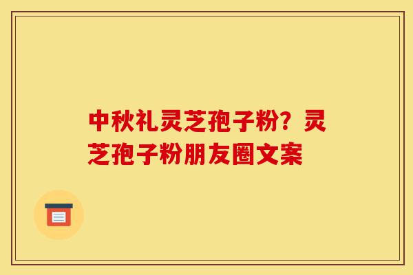中秋礼灵芝孢子粉?灵芝孢子粉朋友圈文案-第1张图片-灵芝之家 中秋礼灵芝孢子粉?灵芝孢子粉朋友圈文案-第1张图片-灵芝之家