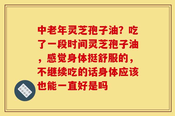 中老年灵芝孢子油?吃了一段时间灵芝孢子油,感觉身体挺舒服的,不继续吃的话身体应该也能一直好是吗-第1张图片-灵芝之家 中老年灵芝孢子油?吃了一段时间灵芝孢子油,感觉身体挺舒服的,不继续吃的话身体应该也能一直好是吗-第1张图片-灵芝之家