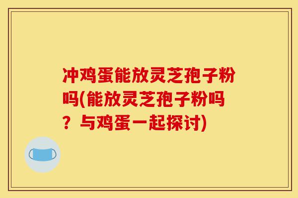 冲鸡蛋能放灵芝孢子粉吗(能放灵芝孢子粉吗？与鸡蛋一起探讨)-第1张图片-灵芝之家