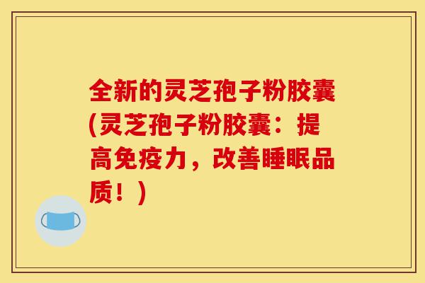 全新的灵芝孢子粉胶囊(灵芝孢子粉胶囊：提高免疫力，改善睡眠品质！)-第1张图片-灵芝之家