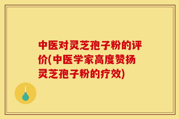 中医对灵芝孢子粉的评价(中医学家高度赞扬灵芝孢子粉的疗效)-第1张图片-灵芝之家