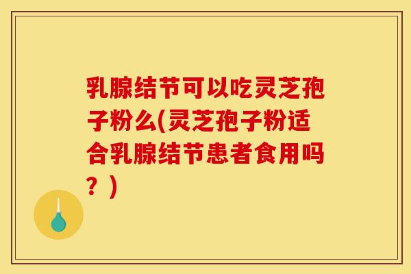 乳腺结节可以吃灵芝孢子粉么(灵芝孢子粉适合乳腺结节患者食用吗?)-第1张图片-灵芝之家 乳腺结节可以吃灵芝孢子粉么(灵芝孢子粉适合乳腺结节患者食用吗?)-第1张图片-灵芝之家