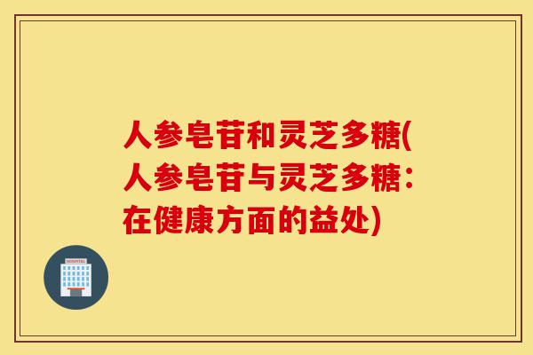 人参皂苷和灵芝多糖(人参皂苷与灵芝多糖:在健康方面的益处)-第1张图片-灵芝之家 人参皂苷和灵芝多糖(人参皂苷与灵芝多糖:在健康方面的益处)-第1张图片-灵芝之家