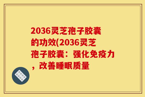 2036灵芝孢子胶囊的功效(2036灵芝孢子胶囊：强化免疫力，改善睡眠质量-第1张图片-灵芝之家