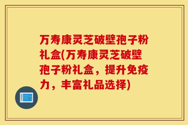 万寿康灵芝破壁孢子粉礼盒(万寿康灵芝破壁孢子粉礼盒，提升免疫力，丰富礼品选择)-第1张图片-灵芝之家