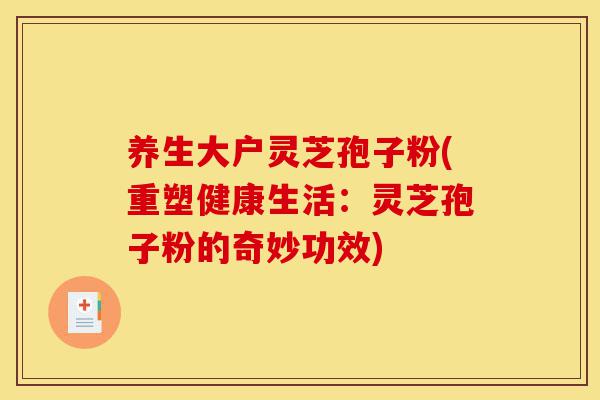 养生大户灵芝孢子粉(重塑健康生活:灵芝孢子粉的奇妙功效)-第1张图片-灵芝之家 养生大户灵芝孢子粉(重塑健康生活:灵芝孢子粉的奇妙功效)-第1张图片-灵芝之家