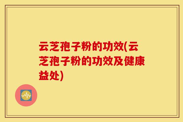 云芝孢子粉的功效(云芝孢子粉的功效及健康益处)-第1张图片-灵芝之家 云芝孢子粉的功效(云芝孢子粉的功效及健康益处)-第1张图片-灵芝之家