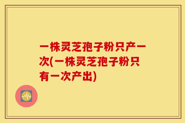 一株灵芝孢子粉只产一次(一株灵芝孢子粉只有一次产出)-第1张图片-灵芝之家 一株灵芝孢子粉只产一次(一株灵芝孢子粉只有一次产出)-第1张图片-灵芝之家