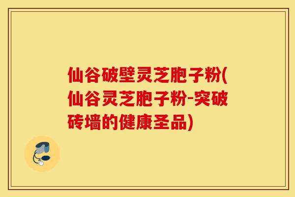 仙谷破壁灵芝胞子粉(仙谷灵芝胞子粉-突破砖墙的健康圣品)-第1张图片-灵芝之家 仙谷破壁灵芝胞子粉(仙谷灵芝胞子粉-突破砖墙的健康圣品)-第1张图片-灵芝之家