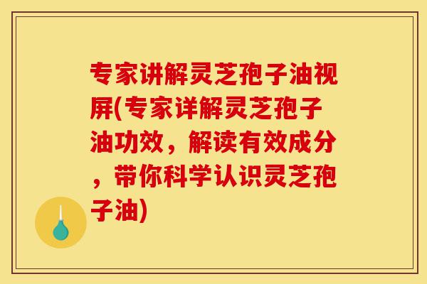 专家讲解灵芝孢子油视屏(专家详解灵芝孢子油功效,解读有效成分,带你科学认识灵芝孢子油)-第1张图片-灵芝之家 专家讲解灵芝孢子油视屏(专家详解灵芝孢子油功效,解读有效成分,带你科学认识灵芝孢子油)-第1张图片-灵芝之家