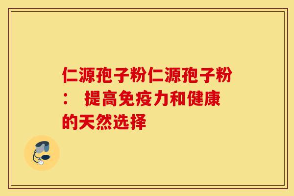仁源孢子粉仁源孢子粉: 提高免疫力和健康的天然选择-第1张图片-灵芝之家 仁源孢子粉仁源孢子粉: 提高免疫力和健康的天然选择-第1张图片-灵芝之家