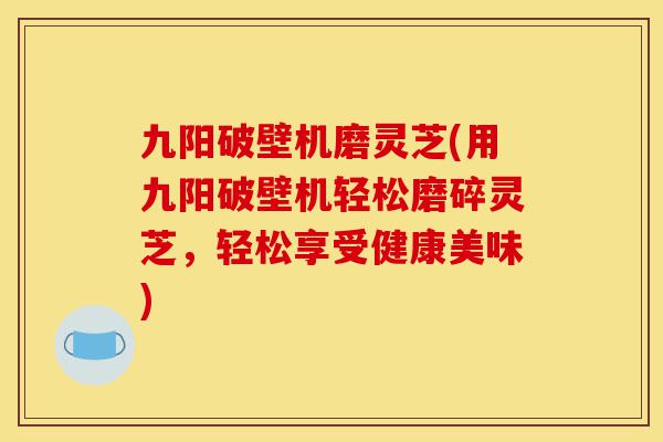 九阳破壁机磨灵芝(用九阳破壁机轻松磨碎灵芝,轻松享受健康美味)-第1张图片-灵芝之家 九阳破壁机磨灵芝(用九阳破壁机轻松磨碎灵芝,轻松享受健康美味)-第1张图片-灵芝之家